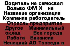 Водитель на самосвал Вольво ФМ Х 8 на 4 › Название организации ­ Компания-работодатель › Отрасль предприятия ­ Другое › Минимальный оклад ­ 1 - Все города Работа » Вакансии   . Ненецкий АО,Топседа п.